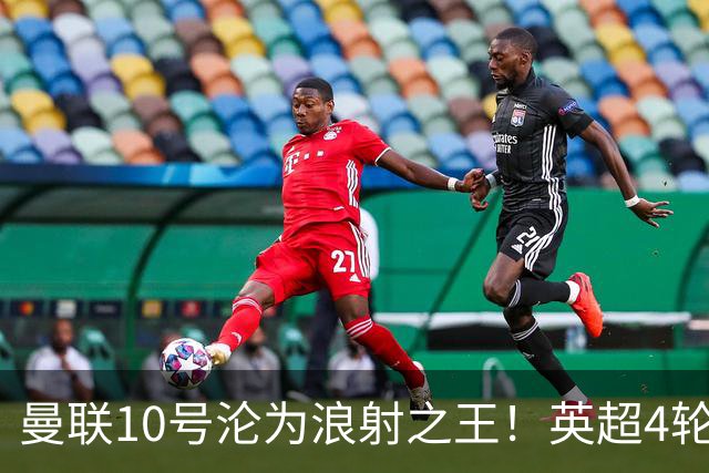 曼联10号沦为浪射之王！英超4轮零进球 巴西队都不用他
