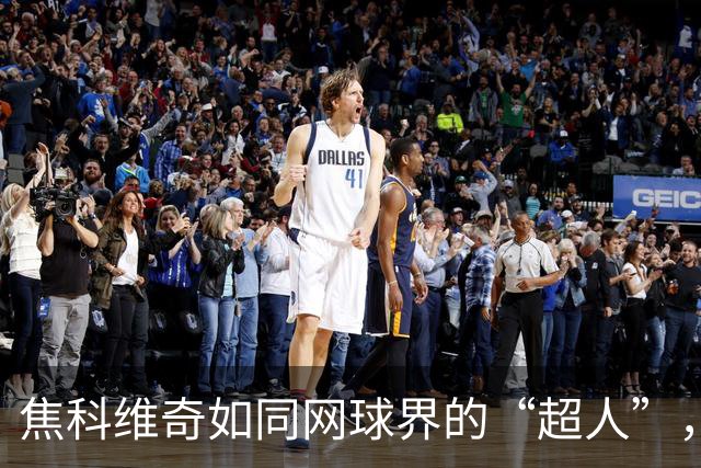 焦科维奇如同网球界的“超人”，轻松包揽中网七冠！